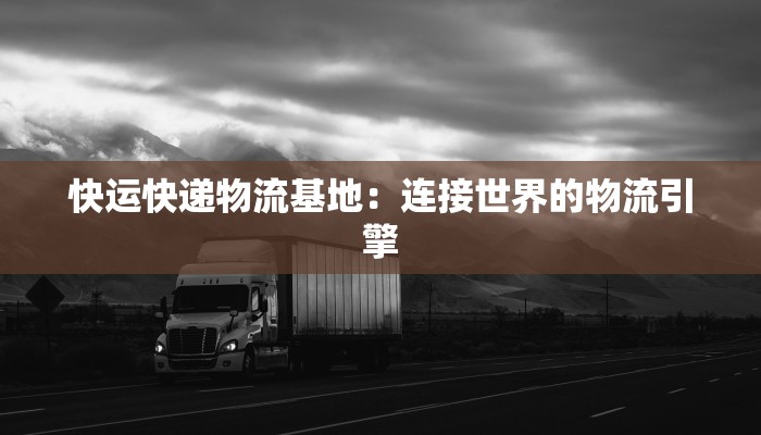 快运快递物流基地：连接世界的物流引擎