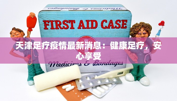天津足疗疫情最新消息：健康足疗，安心享受
