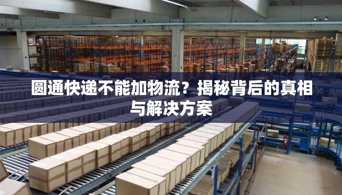 圆通快递不能加物流？揭秘背后的真相与解决方案