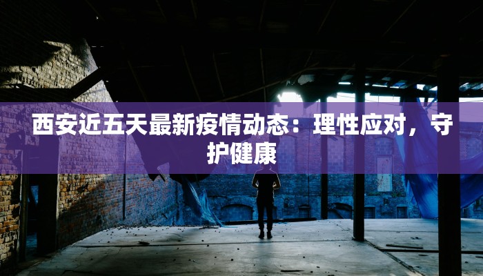 西安近五天最新疫情动态:理性应对,守护健康 西安近五天最新疫情动态:理性应对,守护健康