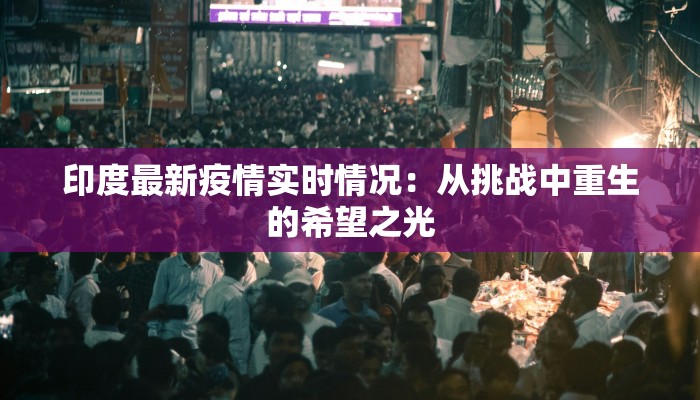印度最新疫情实时情况:从挑战中重生的希望之光 印度最新疫情实时情况:从挑战中重生的希望之光