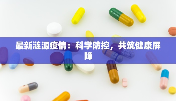最新涟源疫情:科学防控,共筑健康屏障 最新涟源疫情:科学防控,共筑健康屏障