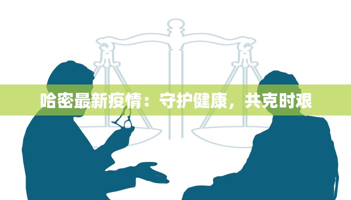 哈密最新疫情:守护健康,共克时艰 哈密最新疫情:守护健康,共克时艰