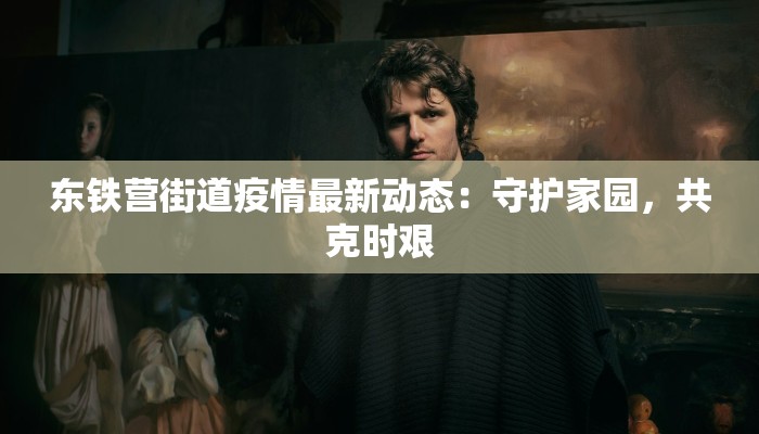 东铁营街道疫情最新动态:守护家园,共克时艰 东铁营街道疫情最新动态:守护家园,共克时艰