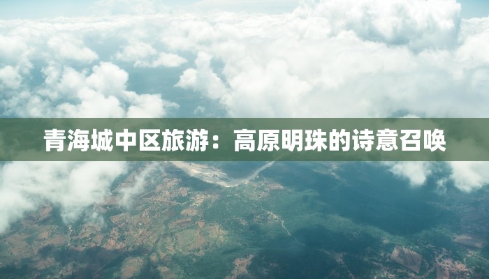 青海城中区旅游：高原明珠的诗意召唤