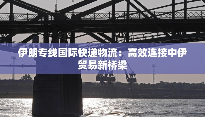 伊朗专线国际快递物流:高效连接中伊贸易新桥梁 伊朗专线国际快递物流:高效连接中伊贸易新桥梁