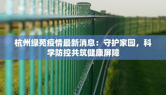 杭州绿苑疫情最新消息：守护家园，科学防控共筑健康屏障