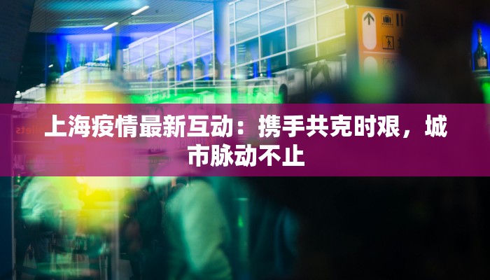 上海疫情最新互动:携手共克时艰,城市脉动不止 上海疫情最新互动:携手共克时艰,城市脉动不止