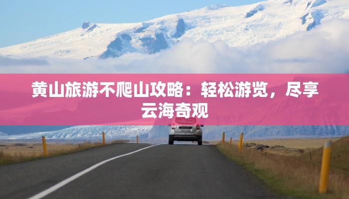 黄山旅游不爬山攻略：轻松游览，尽享云海奇观