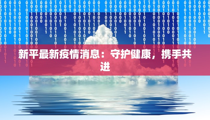 新平最新疫情消息：守护健康，携手共进