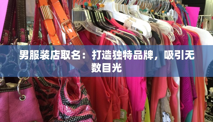 男服装店取名:打造独特品牌,吸引无数目光 男服装店取名:打造独特品牌,吸引无数目光