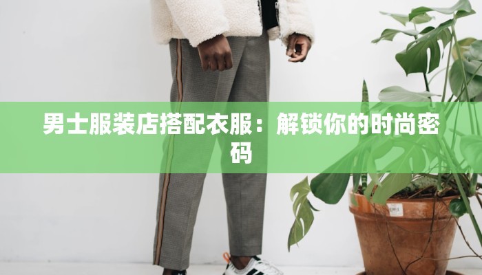 男士服装店搭配衣服：解锁你的时尚密码